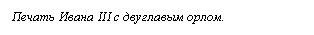 Подпись: Печать Ивана III с двуглавым орлом.