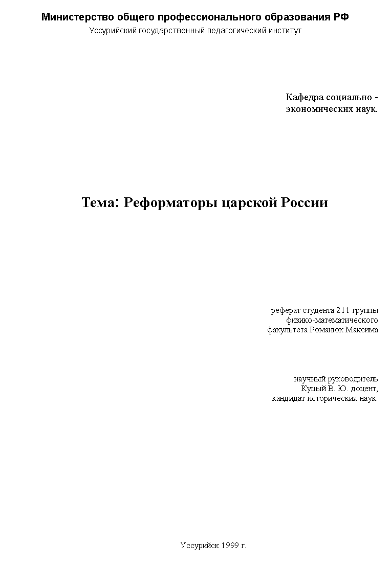 Подпись: Министерство общего профессионального образования РФ
Уссурийский государственный педагогический институт
Кафедра социально -
экономических наук.
Тема: Реформаторы царской России
реферат студента 211 группы
физико-математического
факультета Романюк Максима
научный руководитель
Куцый В. Ю. доцент,
кандидат исторических наук.
Уссурийск 1999 г.